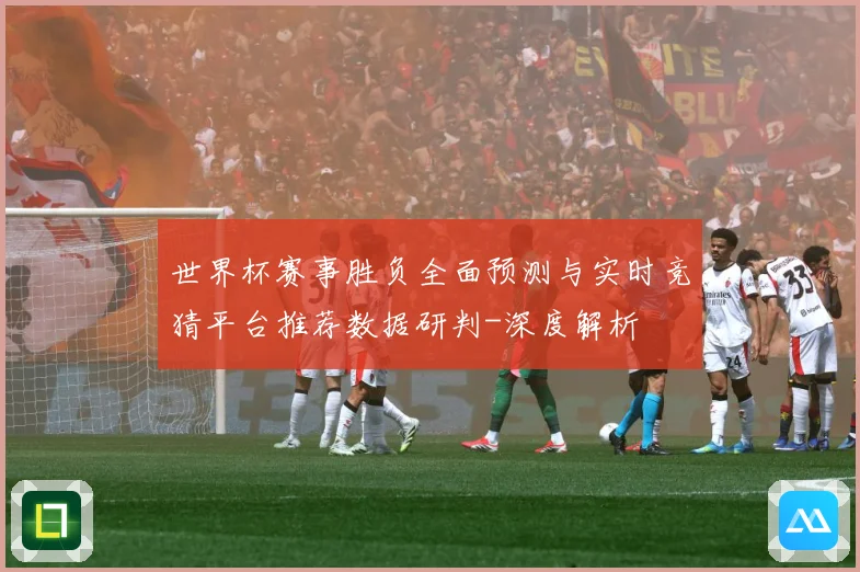 世界杯赛事胜负全面预测与实时竞猜平台推荐数据研判-深度解析