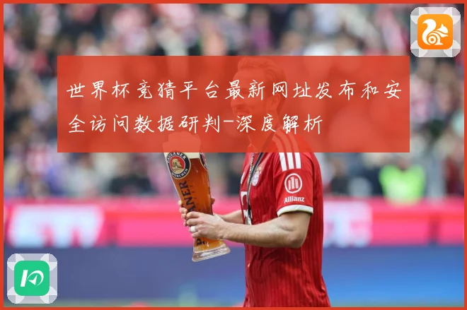 世界杯竞猜平台最新网址发布和安全访问数据研判-深度解析
