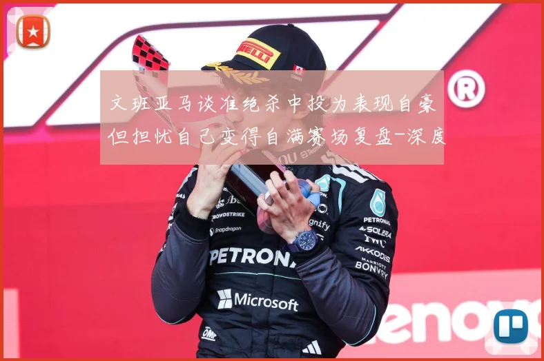 文班亚马谈准绝杀中投为表现自豪但担忧自己变得自满赛场复盘-深度解析