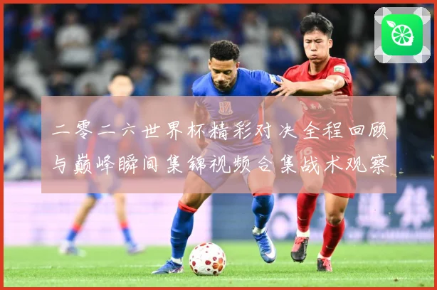 二零二六世界杯精彩对决全程回顾与巅峰瞬间集锦视频合集战术观察-深度解析