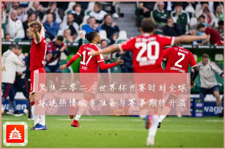 聚焦二零二六世界杯开赛时刻全球球迷热情城市准备与赛事期待升温赛事前瞻-深度解析