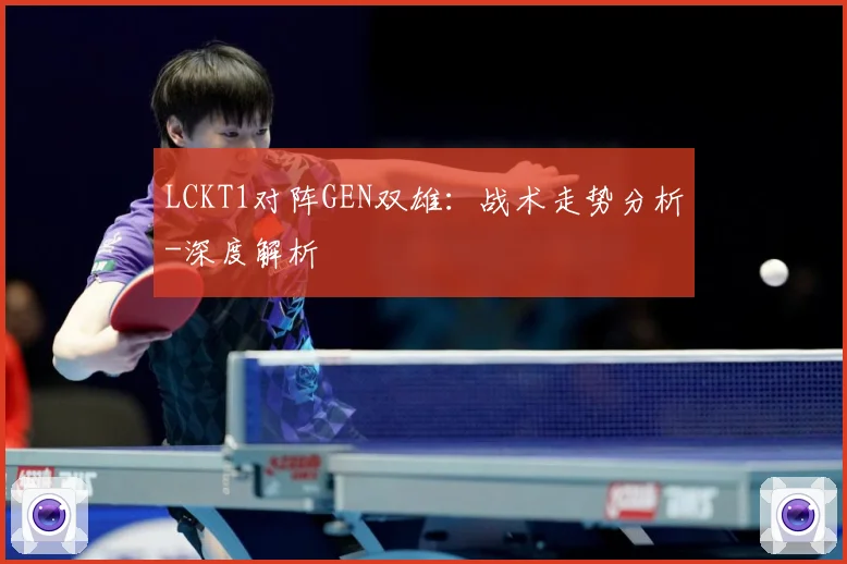 LCKT1对阵GEN双雄：战术走势分析-深度解析