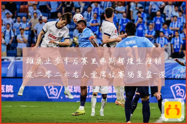 雄鹿止步季后赛里弗斯辉煌生涯锁定二零二六名人堂席位赛场复盘-深度解析