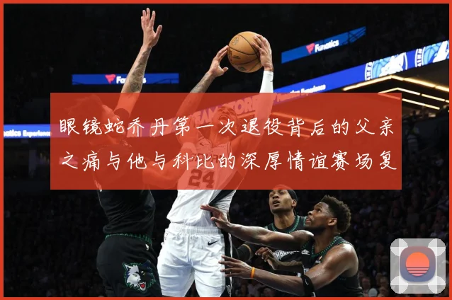 眼镜蛇乔丹第一次退役背后的父亲之痛与他与科比的深厚情谊赛场复盘-深度解析
