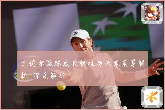 兰德尔篮球成长轨迹与未来前景解析-深度解析