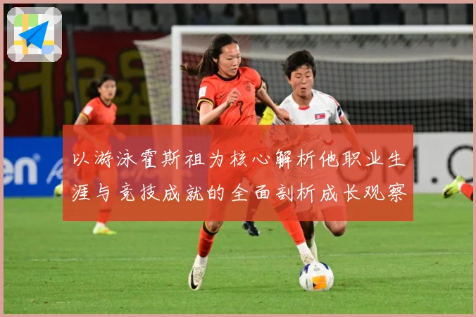 以游泳霍斯祖为核心解析他职业生涯与竞技成就的全面剖析成长观察-深度解析