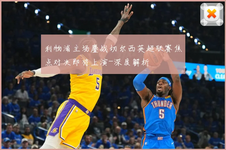 利物浦主场鏖战切尔西英超联赛焦点对决即将上演-深度解析