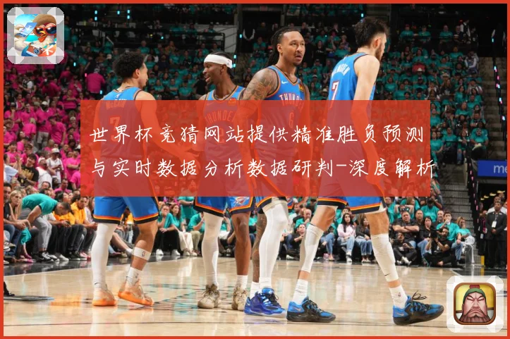 世界杯竞猜网站提供精准胜负预测与实时数据分析数据研判-深度解析