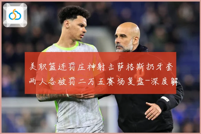 美职篮连罚庄神射击萨格斯扔牙套两人各被罚二万五赛场复盘-深度解析