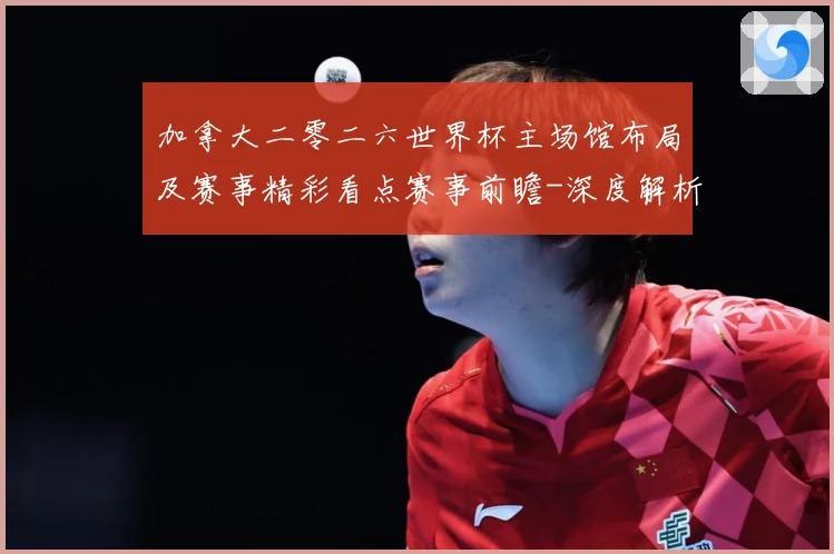加拿大二零二六世界杯主场馆布局及赛事精彩看点赛事前瞻-深度解析