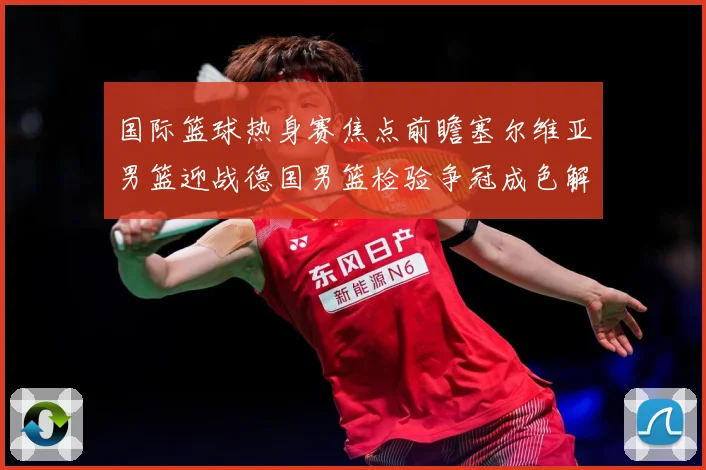 国际篮球热身赛焦点前瞻塞尔维亚男篮迎战德国男篮检验争冠成色解析-深度解析