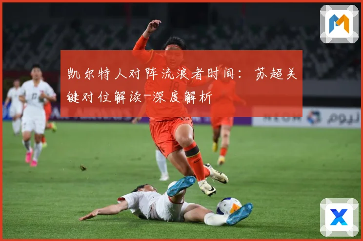 凯尔特人对阵流浪者时间：苏超关键对位解读-深度解析