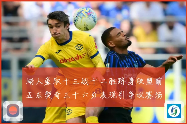 湖人豪取十三战十二胜跻身联盟前五东契奇三十六分表现引争议赛场复盘-深度解析