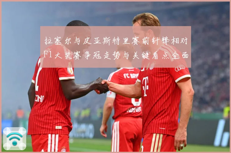 拉塞尔与皮亚斯特里赛前针锋相对F1大奖赛争冠走势与关键看点全面升温解析-深度解析