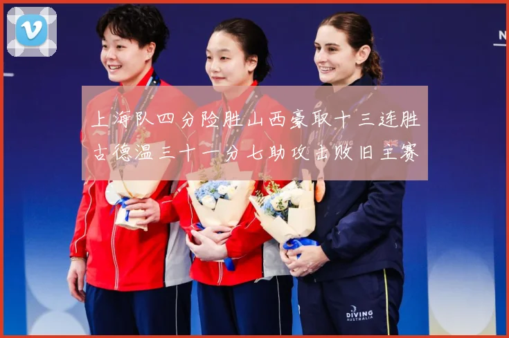 上海队四分险胜山西豪取十三连胜古德温三十一分七助攻击败旧主赛场复盘-深度解析