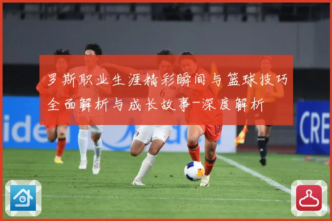 罗斯职业生涯精彩瞬间与篮球技巧全面解析与成长故事-深度解析