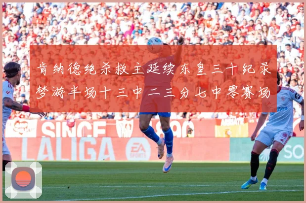 肯纳德绝杀救主延续东皇三十纪录梦游半场十三中二三分七中零赛场复盘-深度解析