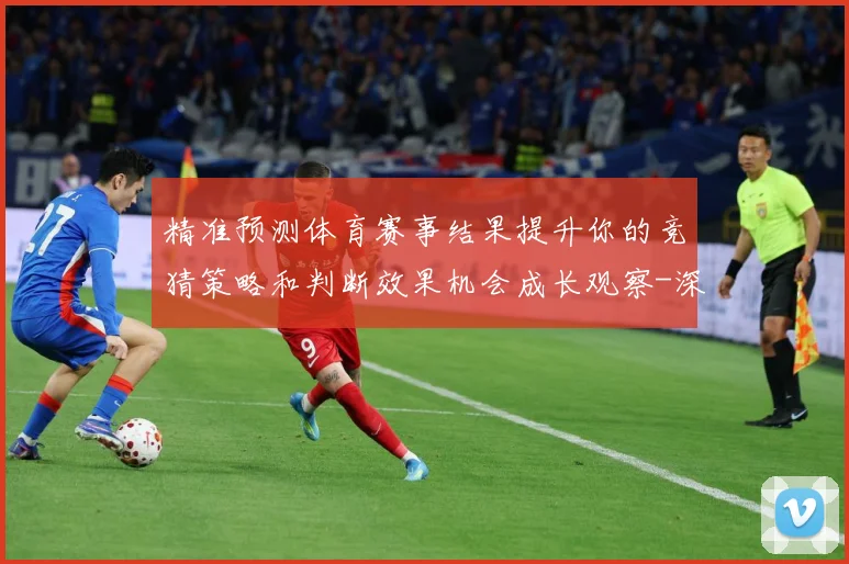 精准预测体育赛事结果提升你的竞猜策略和判断效果机会成长观察-深度解析