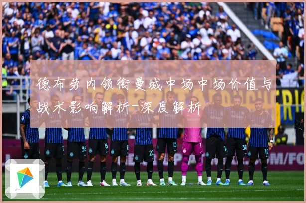 德布劳内领衔曼城中场中场价值与战术影响解析-深度解析