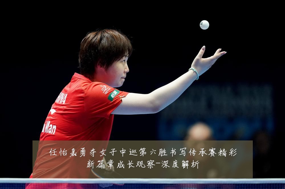 任怡嘉勇夺女子中巡第六胜书写传承赛精彩新篇章成长观察-深度解析