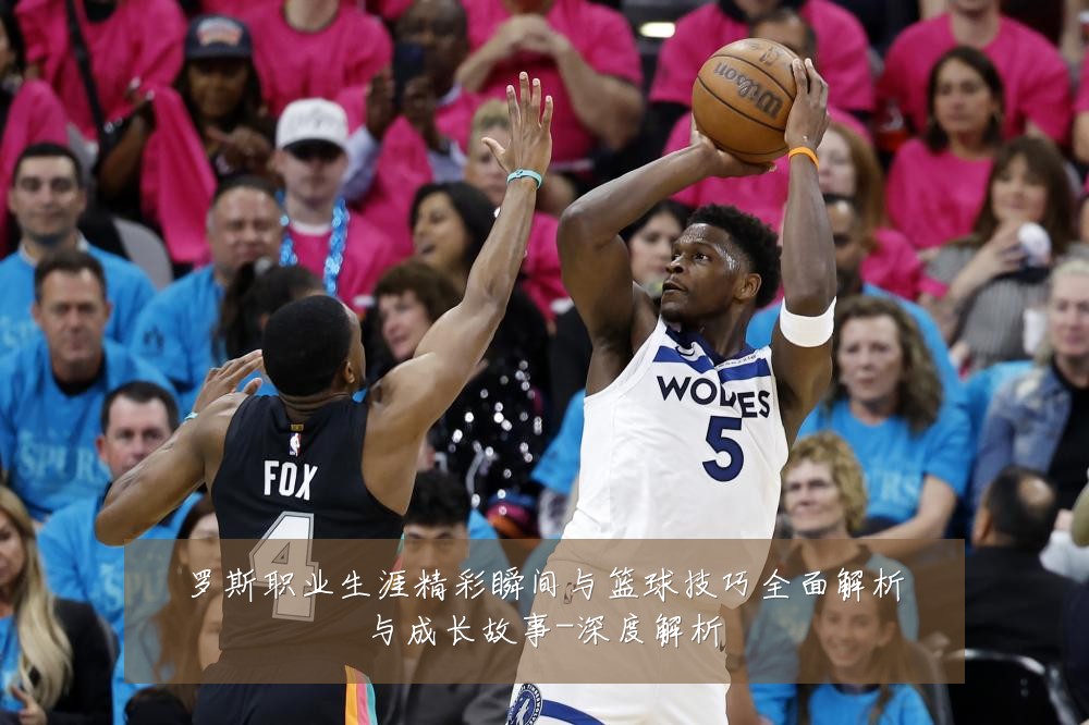 罗斯职业生涯精彩瞬间与篮球技巧全面解析与成长故事-深度解析