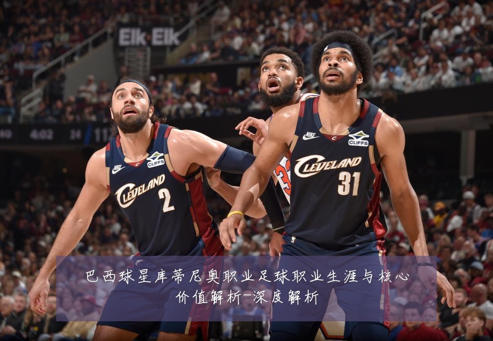 巴西球星库蒂尼奥职业足球职业生涯与核心价值解析-深度解析