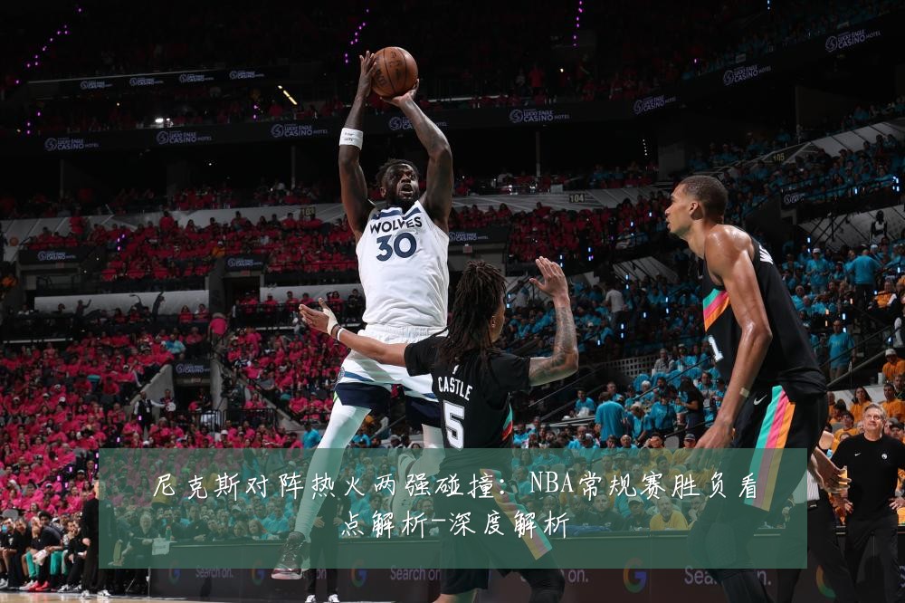 尼克斯对阵热火两强碰撞:NBA常规赛胜负看点解析-深度解析