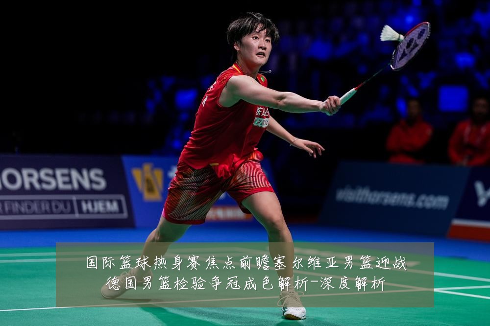 国际篮球热身赛焦点前瞻塞尔维亚男篮迎战德国男篮检验争冠成色解析-深度解析