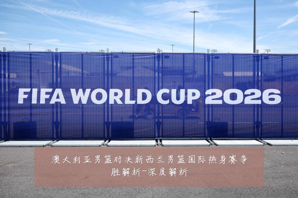 澳大利亚男篮对决新西兰男篮国际热身赛争胜解析-深度解析