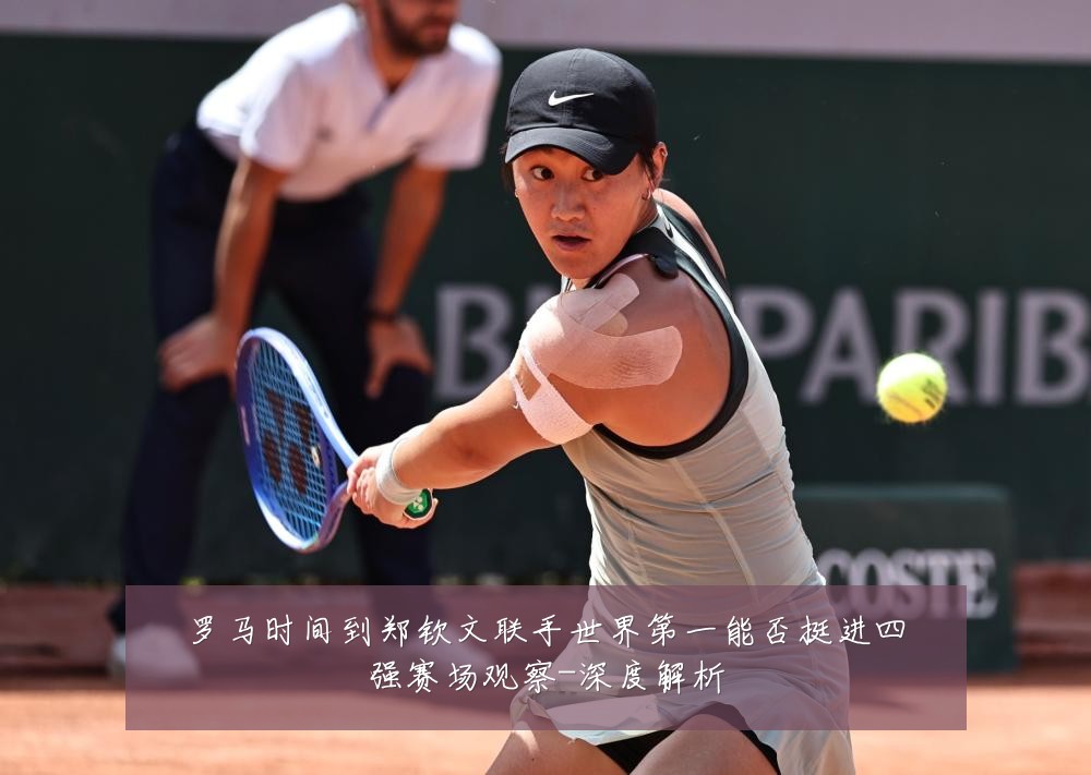 罗马时间到郑钦文联手世界第一能否挺进四强赛场观察-深度解析