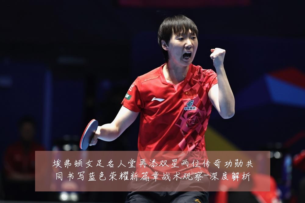 埃弗顿女足名人堂再添双星两位传奇功勋共同书写蓝色荣耀新篇章战术观察-深度解析