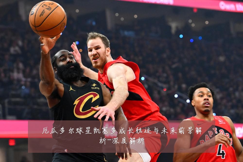 厄瓜多尔球星凯塞多成长轨迹与未来前景解析-深度解析