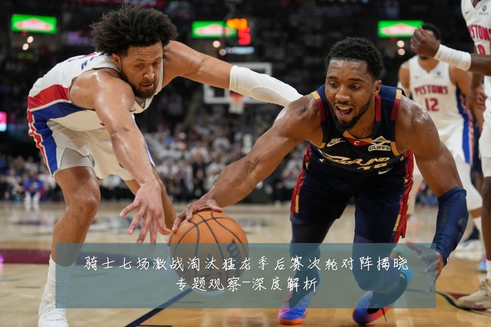 骑士七场激战淘汰猛龙季后赛次轮对阵揭晓专题观察-深度解析