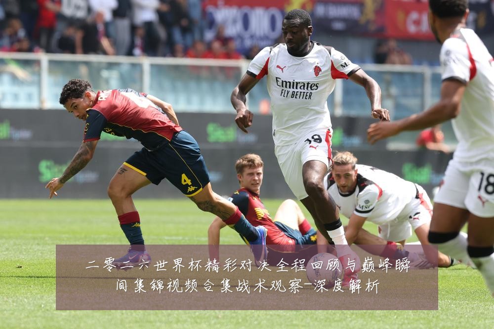 二零二六世界杯精彩对决全程回顾与巅峰瞬间集锦视频合集战术观察-深度解析