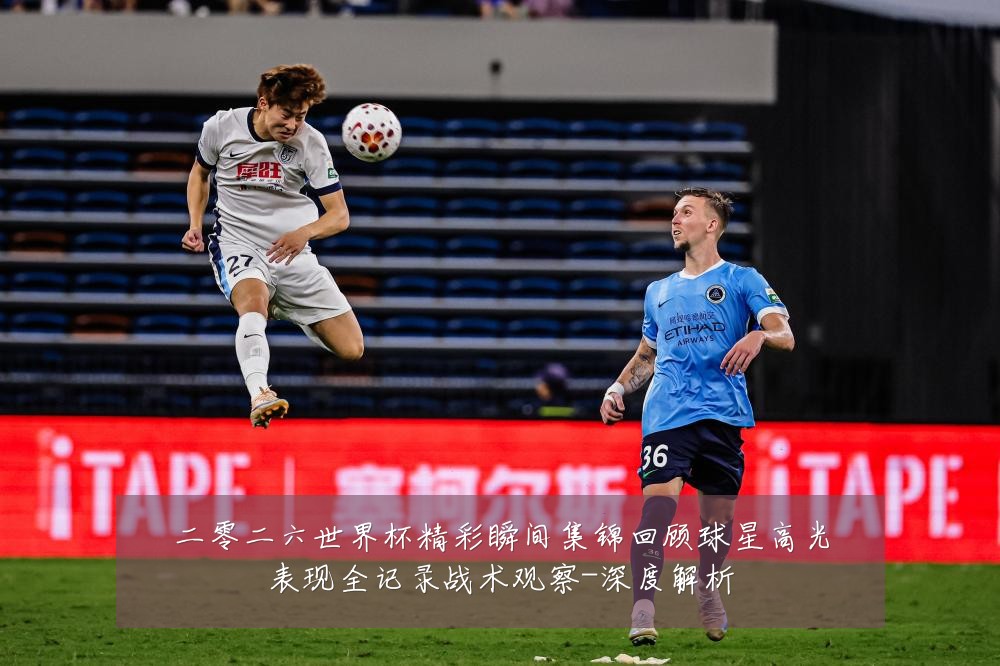 二零二六世界杯精彩瞬间集锦回顾球星高光表现全记录战术观察-深度解析