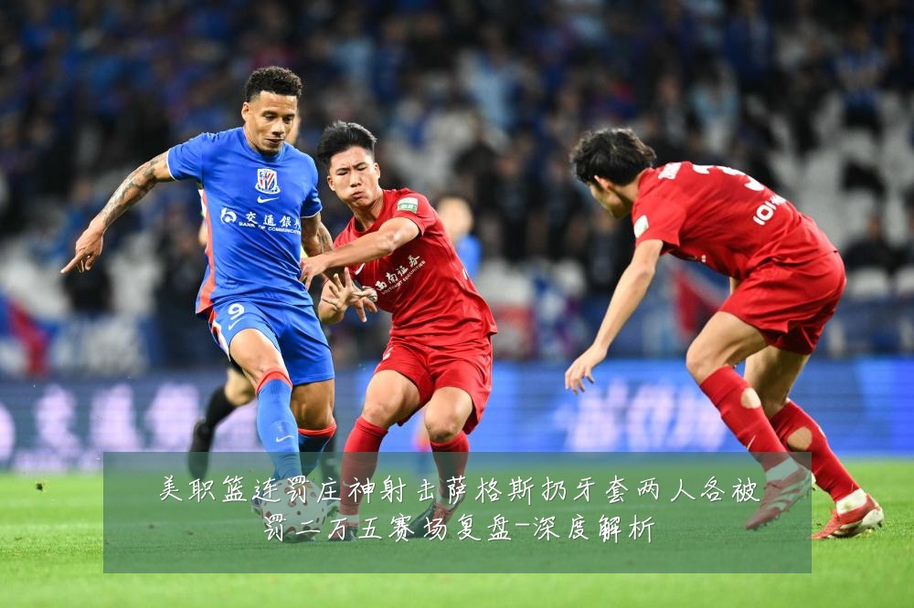 美职篮连罚庄神射击萨格斯扔牙套两人各被罚二万五赛场复盘-深度解析