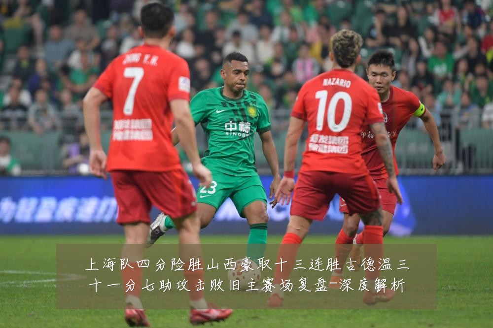 上海队四分险胜山西豪取十三连胜古德温三十一分七助攻击败旧主赛场复盘-深度解析