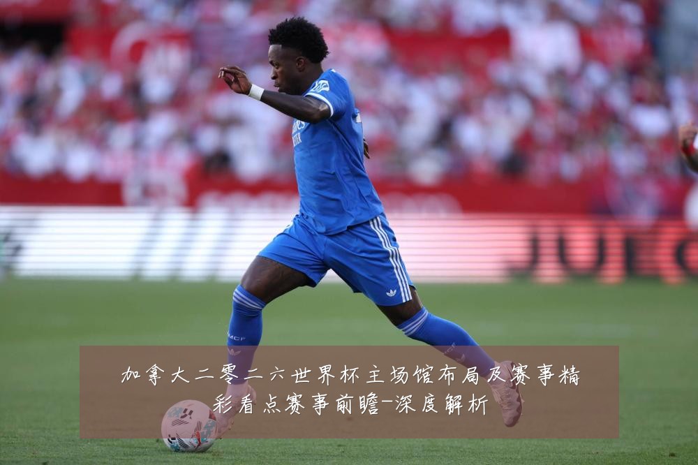 加拿大二零二六世界杯主场馆布局及赛事精彩看点赛事前瞻-深度解析